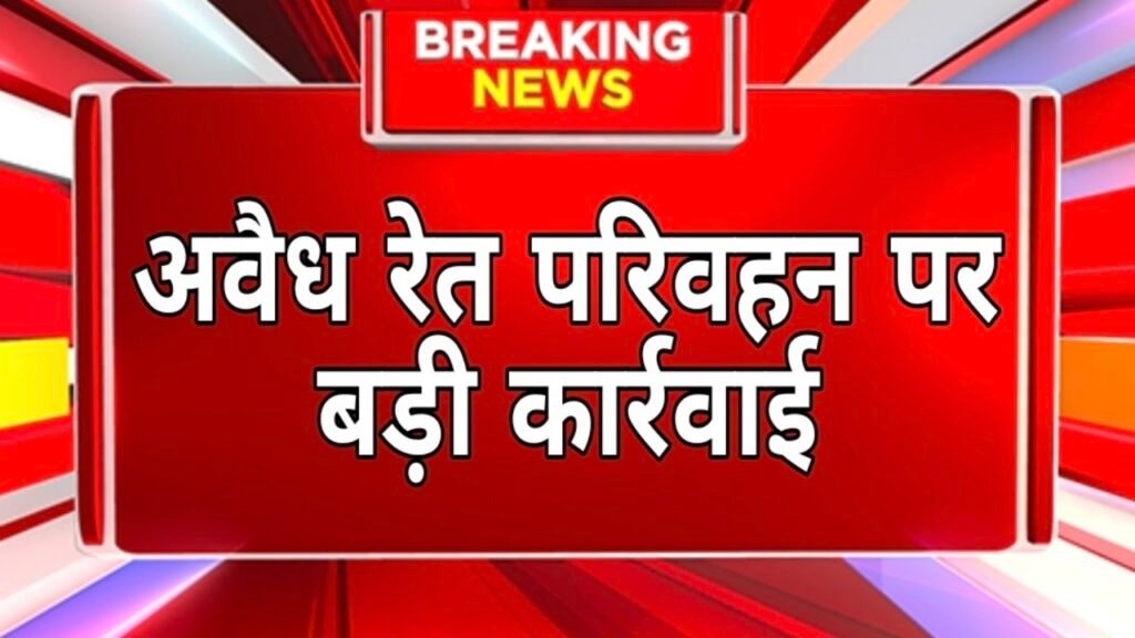 अवैध रेत परिवहन पर बड़ी कार्रवाई